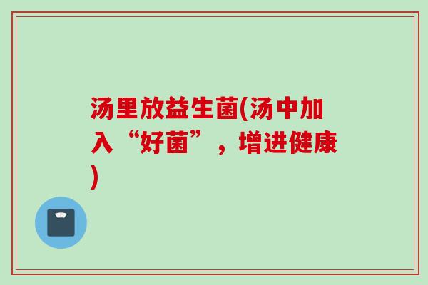 汤里放益生菌(汤中加入“好菌”,增进健康) 汤里放益生菌(汤中加入“好菌”,增进健康)