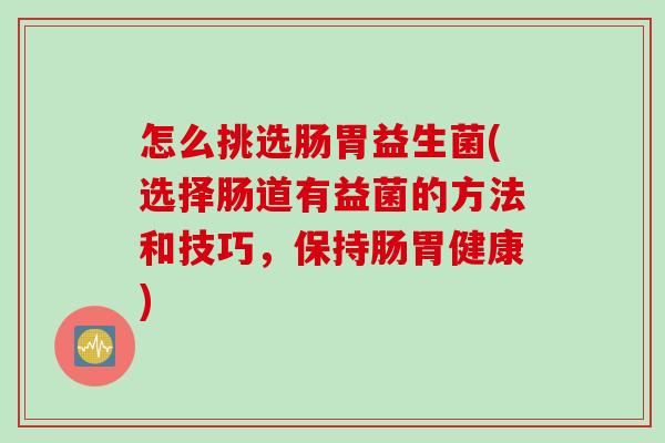 怎么挑选肠胃益生菌(选择肠道有益菌的方法和技巧，保持肠胃健康)