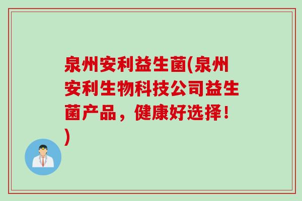 泉州安利益生菌(泉州安利生物科技公司益生菌产品，健康好选择！)