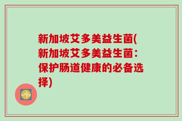 新加坡艾多美益生菌(新加坡艾多美益生菌:保护肠道健康的必备选择) 新加坡艾多美益生菌(新加坡艾多美益生菌:保护肠道健康的必备选择)