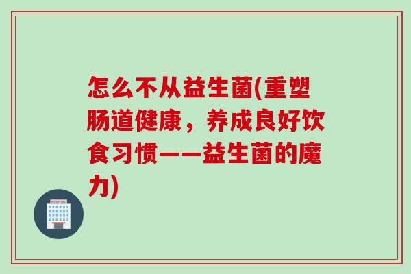 怎么不从益生菌(重塑肠道健康,养成良好饮食习惯——益生菌的魔力) 怎么不从益生菌(重塑肠道健康,养成良好饮食习惯——益生菌的魔力)