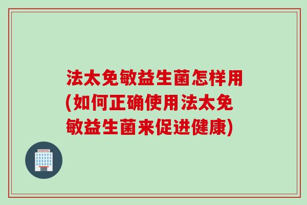 法太免敏益生菌怎样用(如何正确使用法太免敏益生菌来促进健康)
