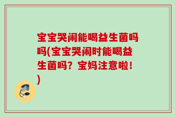 宝宝哭闹能喝益生菌吗吗(宝宝哭闹时能喝益生菌吗?宝妈注意啦!) 宝宝哭闹能喝益生菌吗吗(宝宝哭闹时能喝益生菌吗?宝妈注意啦!)