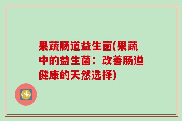 果蔬肠道益生菌(果蔬中的益生菌:改善肠道健康的天然选择) 果蔬肠道益生菌(果蔬中的益生菌:改善肠道健康的天然选择)