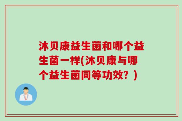 沐贝康益生菌和哪个益生菌一样(沐贝康与哪个益生菌同等功效？)