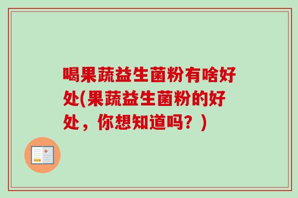 喝果蔬益生菌粉有啥好处(果蔬益生菌粉的好处,你想知道吗?) 喝果蔬益生菌粉有啥好处(果蔬益生菌粉的好处,你想知道吗?)