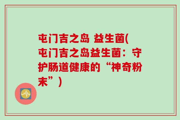 屯门吉之岛 益生菌(屯门吉之岛益生菌：守护肠道健康的“神奇粉末”)