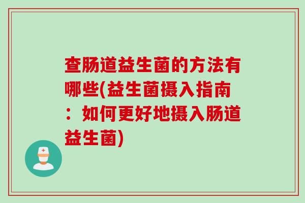查肠道益生菌的方法有哪些(益生菌摄入指南:如何更好地摄入肠道益生菌) 查肠道益生菌的方法有哪些(益生菌摄入指南:如何更好地摄入肠道益生菌)