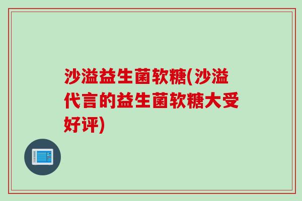 沙溢益生菌软糖(沙溢代言的益生菌软糖大受好评) 沙溢益生菌软糖(沙溢代言的益生菌软糖大受好评)
