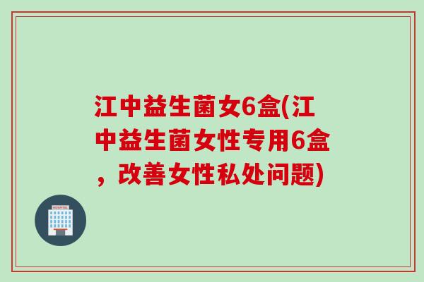 江中益生菌女6盒(江中益生菌女性专用6盒,改善女性私处问题) 江中益生菌女6盒(江中益生菌女性专用6盒,改善女性私处问题)