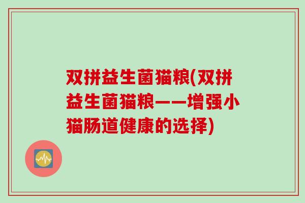 双拼益生菌猫粮(双拼益生菌猫粮——增强小猫肠道健康的选择) 双拼益生菌猫粮(双拼益生菌猫粮——增强小猫肠道健康的选择)