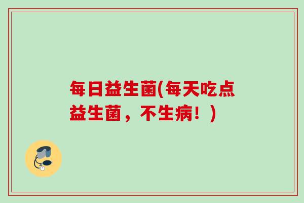 每日益生菌(每天吃点益生菌,不生!) 每日益生菌(每天吃点益生菌,不生!)