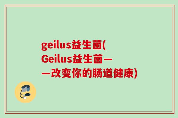 geilus益生菌(Geilus益生菌——改变你的肠道健康) geilus益生菌(Geilus益生菌——改变你的肠道健康)