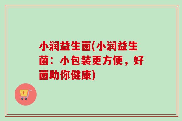 小润益生菌(小润益生菌:小包装更方便,好菌助你健康) 小润益生菌(小润益生菌:小包装更方便,好菌助你健康)