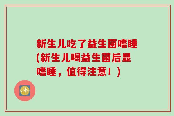 新生儿吃了益生菌嗜睡(新生儿喝益生菌后显嗜睡,值得注意!) 新生儿吃了益生菌嗜睡(新生儿喝益生菌后显嗜睡,值得注意!)