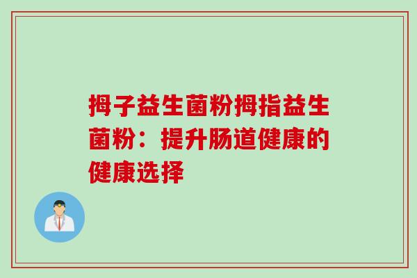 拇子益生菌粉拇指益生菌粉：提升肠道健康的健康选择