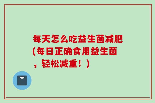 每天怎么吃益生菌(每日正确食用益生菌，轻松减重！)
