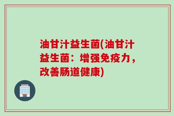 油甘汁益生菌(油甘汁益生菌:增强力,改善肠道健康) 油甘汁益生菌(油甘汁益生菌:增强力,改善肠道健康)
