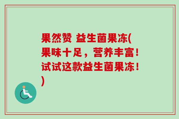 果然赞 益生菌果冻(果味十足，营养丰富！试试这款益生菌果冻！)