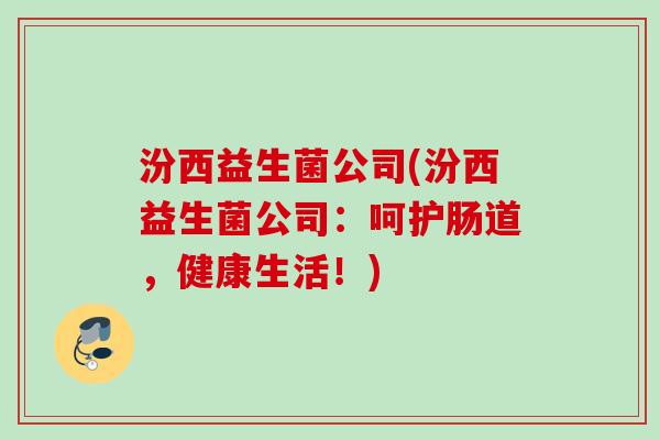汾西益生菌公司(汾西益生菌公司：呵护肠道，健康生活！)