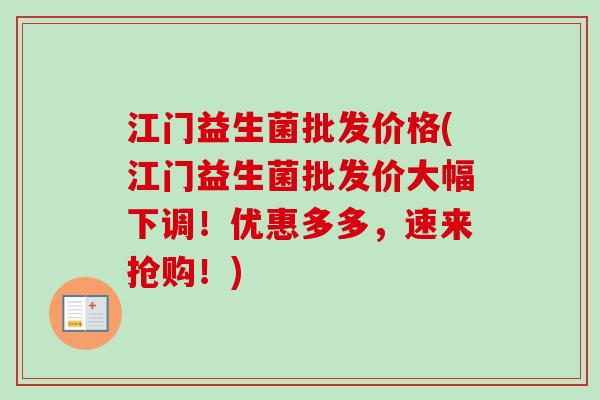 江门益生菌批发价格(江门益生菌批发价大幅下调！优惠多多，速来抢购！)