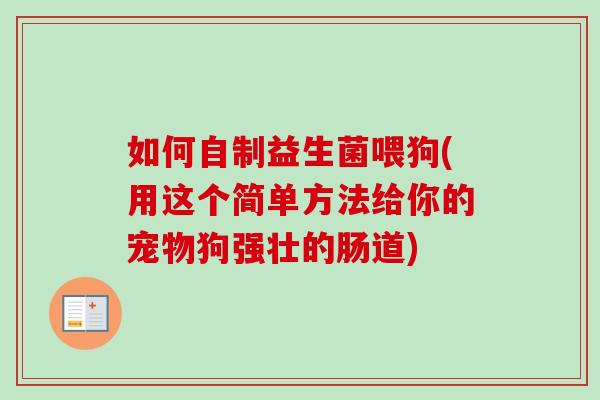 如何自制益生菌喂狗(用这个简单方法给你的宠物狗强壮的肠道)