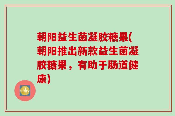 朝阳益生菌凝胶糖果(朝阳推出新款益生菌凝胶糖果,有助于肠道健康) 朝阳益生菌凝胶糖果(朝阳推出新款益生菌凝胶糖果,有助于肠道健康)