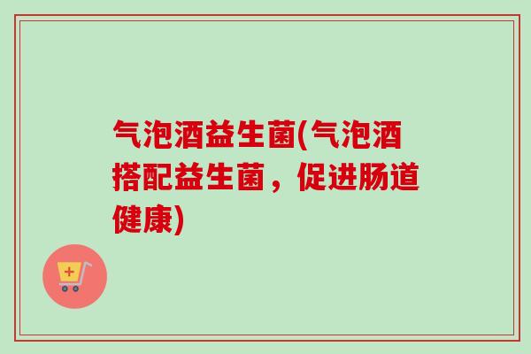 气泡酒益生菌(气泡酒搭配益生菌，促进肠道健康)