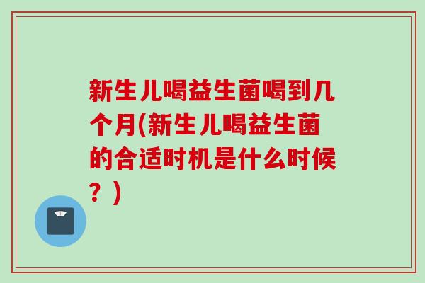 新生儿喝益生菌喝到几个月(新生儿喝益生菌的合适时机是什么时候？)