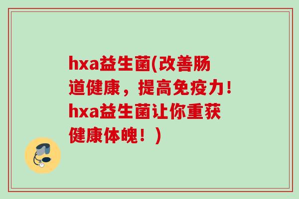 hxa益生菌(改善肠道健康，提高力！hxa益生菌让你重获健康体魄！)