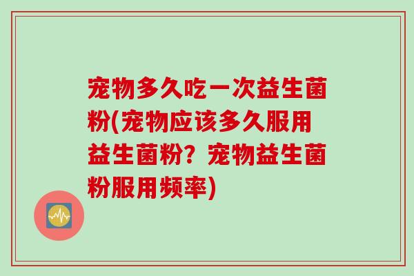 宠物多久吃一次益生菌粉(宠物应该多久服用益生菌粉？宠物益生菌粉服用频率)