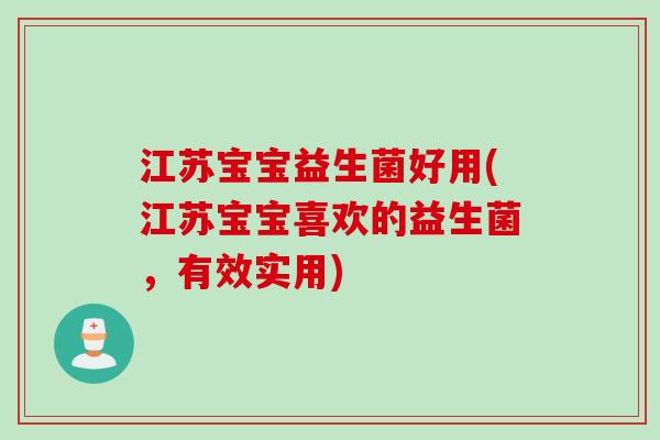 江苏宝宝益生菌好用(江苏宝宝喜欢的益生菌，有效实用)
