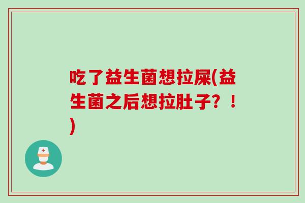 吃了益生菌想拉屎(益生菌之后想拉肚子？！)