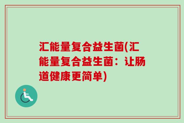 汇能量复合益生菌(汇能量复合益生菌:让肠道健康更简单) 汇能量复合益生菌(汇能量复合益生菌:让肠道健康更简单)