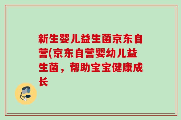 新生婴儿益生菌京东自营(京东自营婴幼儿益生菌,帮助宝宝健康成长 新生婴儿益生菌京东自营(京东自营婴幼儿益生菌,帮助宝宝健康成长
