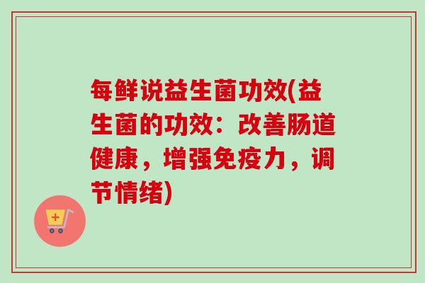 每鲜说益生菌功效(益生菌的功效：改善肠道健康，增强力，调节情绪)