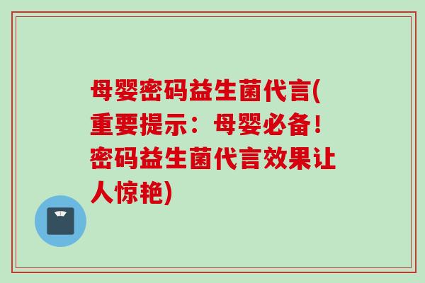 母婴密码益生菌代言(重要提示：母婴必备！密码益生菌代言效果让人惊艳)