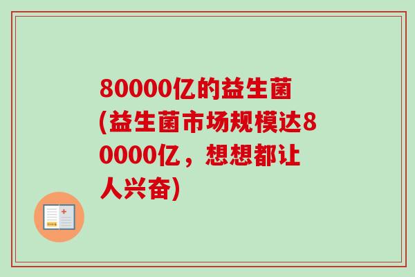 80000亿的益生菌(益生菌市场规模达80000亿,想想都让人兴奋) 80000亿的益生菌(益生菌市场规模达80000亿,想想都让人兴奋)