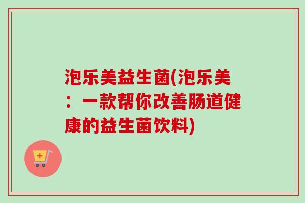 泡乐美益生菌(泡乐美:一款帮你改善肠道健康的益生菌饮料) 泡乐美益生菌(泡乐美:一款帮你改善肠道健康的益生菌饮料)