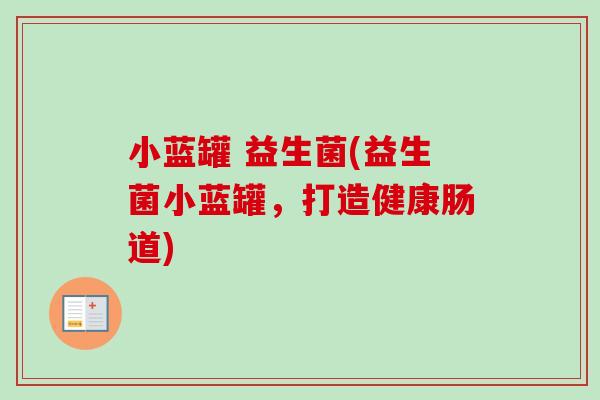 小蓝罐 益生菌(益生菌小蓝罐,打造健康肠道) 小蓝罐 益生菌(益生菌小蓝罐,打造健康肠道)