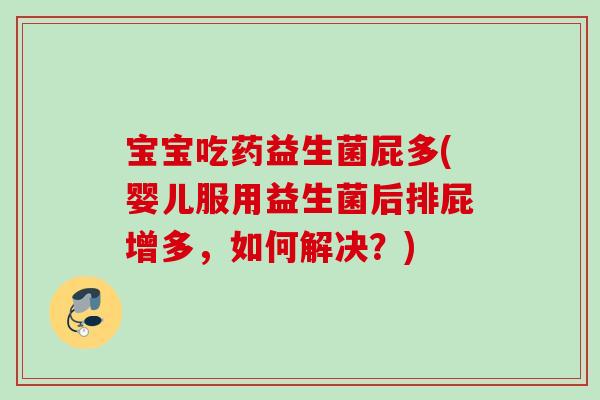 宝宝吃药益生菌屁多(婴儿服用益生菌后排屁增多,如何解决?) 宝宝吃药益生菌屁多(婴儿服用益生菌后排屁增多,如何解决?)
