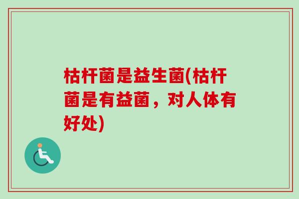 枯杆菌是益生菌(枯杆菌是有益菌，对人体有好处)