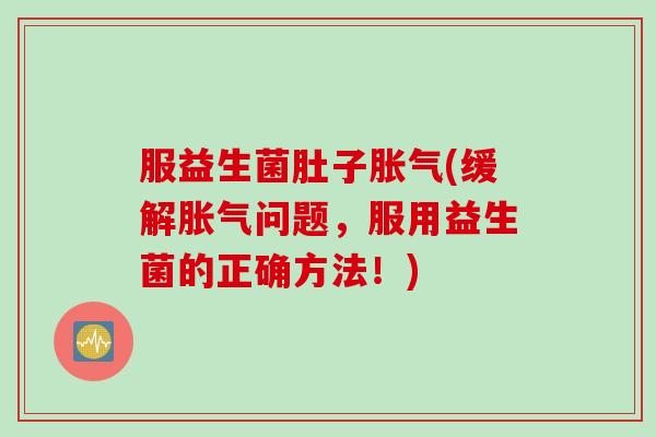 服益生菌肚子(缓解问题,服用益生菌的正确方法!) 服益生菌肚子(缓解问题,服用益生菌的正确方法!)