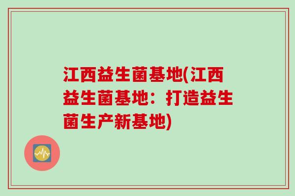 江西益生菌基地(江西益生菌基地:打造益生菌生产新基地) 江西益生菌基地(江西益生菌基地:打造益生菌生产新基地)