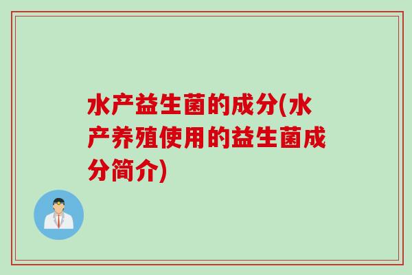 水产益生菌的成分(水产养殖使用的益生菌成分简介)
