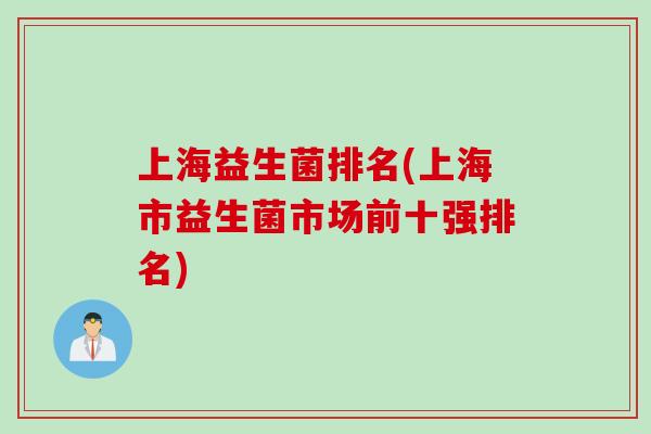 上海益生菌排名(上海市益生菌市场前十强排名) 上海益生菌排名(上海市益生菌市场前十强排名)