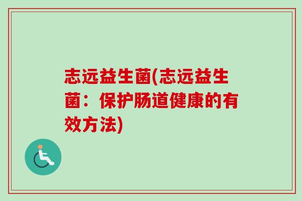 志远益生菌(志远益生菌:保护肠道健康的有效方法) 志远益生菌(志远益生菌:保护肠道健康的有效方法)