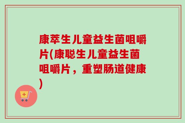 康萃生儿童益生菌咀嚼片(康聪生儿童益生菌咀嚼片,重塑肠道健康) 康萃生儿童益生菌咀嚼片(康聪生儿童益生菌咀嚼片,重塑肠道健康)