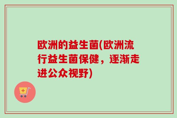 欧洲的益生菌(欧洲流行益生菌保健,逐渐走进公众视野) 欧洲的益生菌(欧洲流行益生菌保健,逐渐走进公众视野)