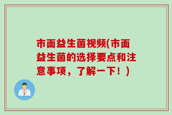 市面益生菌视频(市面益生菌的选择要点和注意事项，了解一下！)